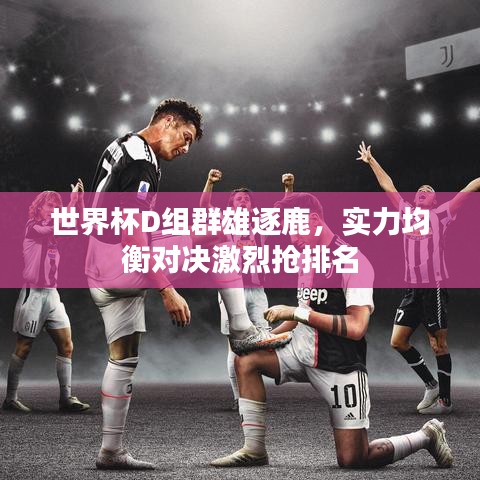 世界杯D组群雄逐鹿，实力均衡对决激烈抢排名