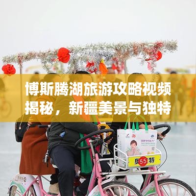 博斯腾湖旅游攻略视频揭秘，新疆美景与独特风情全攻略