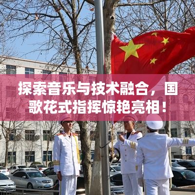 探索音乐与技术融合，国歌花式指挥惊艳亮相！