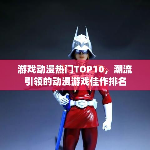 游戏动漫热门TOP10，潮流引领的动漫游戏佳作排名