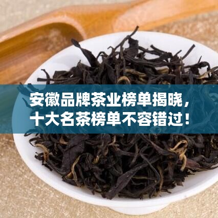 安徽品牌茶业榜单揭晓，十大名茶榜单不容错过！