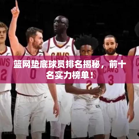 篮网垫底球员排名揭秘，前十名实力榜单！