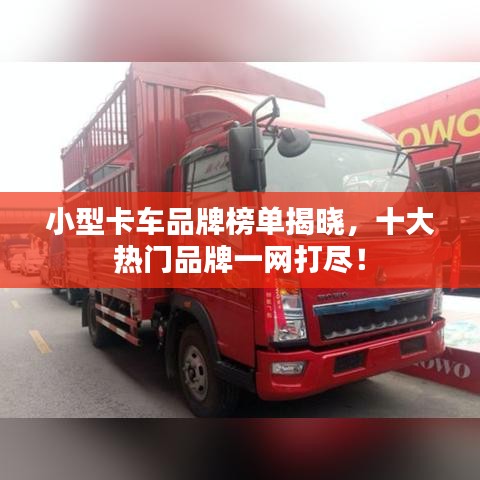 小型卡车品牌榜单揭晓，十大热门品牌一网打尽！