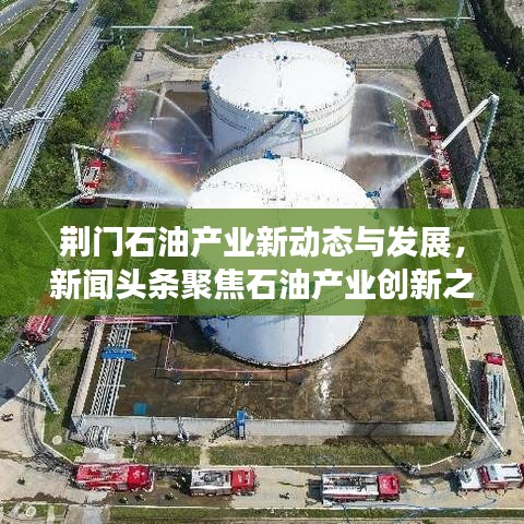 荆门石油产业新动态与发展，新闻头条聚焦石油产业创新之路