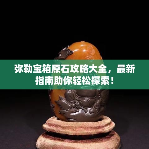 弥勒宝箱原石攻略大全，最新指南助你轻松探索！