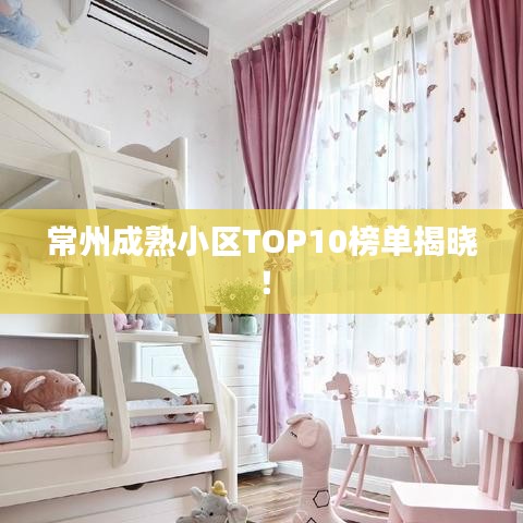 常州成熟小区TOP10榜单揭晓！