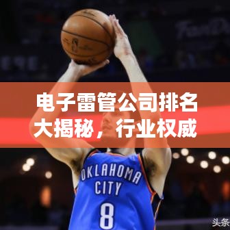 电子雷管公司排名大揭秘，行业权威榜单，不容错过！