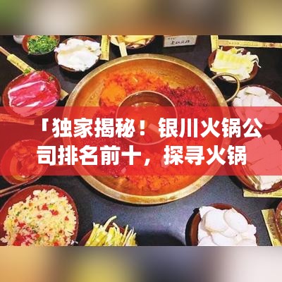 「独家揭秘！银川火锅公司排名前十，探寻火锅美食界的翘楚！」