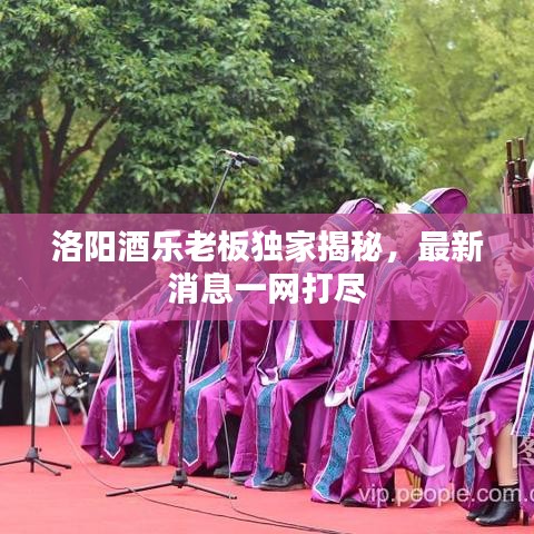 洛阳酒乐老板独家揭秘，最新消息一网打尽