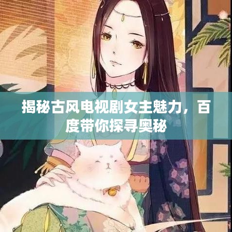 揭秘古风电视剧女主魅力，百度带你探寻奥秘