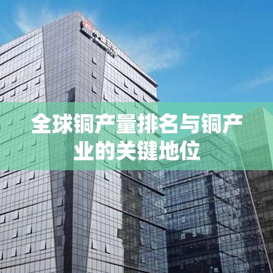 全球铜产量排名与铜产业的关键地位